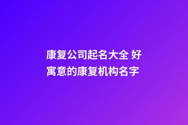 康复公司起名大全 好寓意的康复机构名字-第1张-公司起名-玄机派